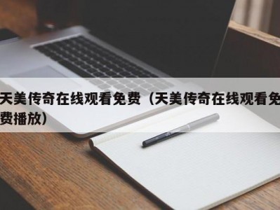 天美传奇在线观看免费（天美传奇在线观看免费播放）