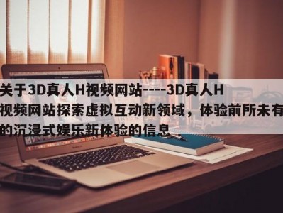 关于3D真人H视频网站----3D真人H视频网站探索虚拟互动新领域，体验前所未有的沉浸式娱乐新体验的信息