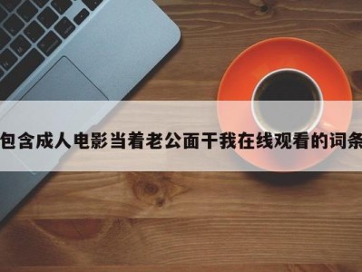 包含成人电影当着老公面干我在线观看的词条