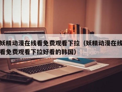 妖精动漫在线看免费观看下拉（妖精动漫在线看免费观看下拉好看的韩国）