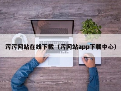 污污网站在线下载（污网站app下载中心）