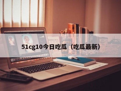 51cg10今日吃瓜（吃瓜最新）