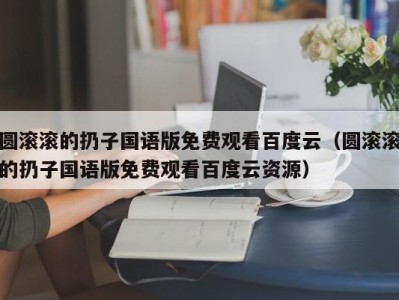 圆滚滚的扔子国语版免费观看百度云（圆滚滚的扔子国语版免费观看百度云资源）