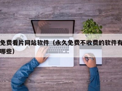 免费看片网站软件（永久免费不收费的软件有哪些）