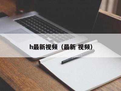 h最新视频（最新 视频）