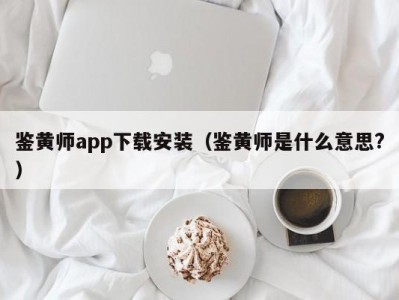 鉴黄师app下载安装（鉴黄师是什么意思?）