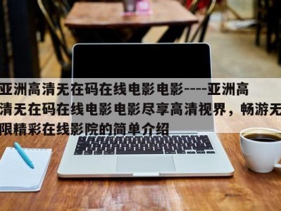 亚洲高清无在码在线电影电影----亚洲高清无在码在线电影电影尽享高清视界，畅游无限精彩在线影院的简单介绍