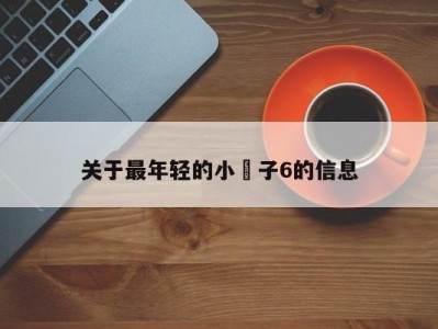 关于最年轻的小䧅子6的信息