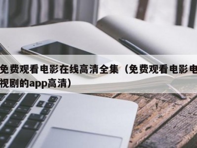 免费观看电影在线高清全集（免费观看电影电视剧的app高清）