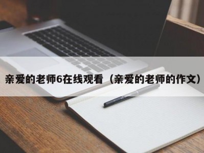 亲爱的老师6在线观看（亲爱的老师的作文）