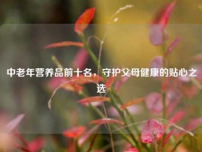 中老年营养品前十名，守护父母健康的贴心之选