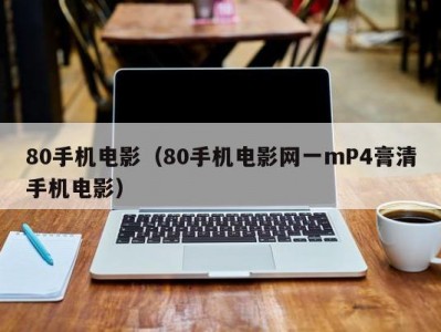 80手机电影（80手机电影网一mP4膏清手机电影）