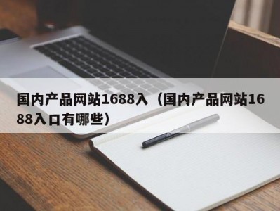 国内产品网站1688入（国内产品网站1688入口有哪些）