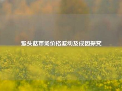 猴头菇市场价格波动及成因探究