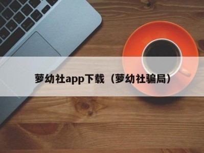 萝幼社app下载（萝幼社骗局）