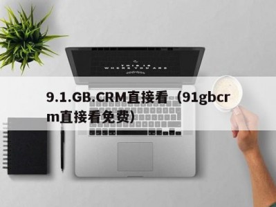 9.1.GB.CRM直接看（91gbcrm直接看免费）