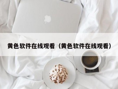 黄色软件在线观看（黄色软件在线观看）
