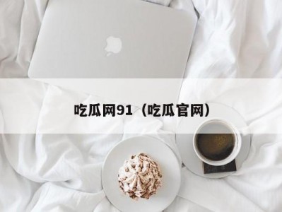 吃瓜网91（吃瓜官网）