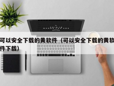 可以安全下载的黄软件（可以安全下载的黄软件下载）