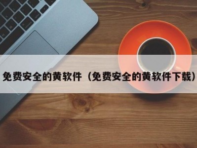 免费安全的黄软件（免费安全的黄软件下载）