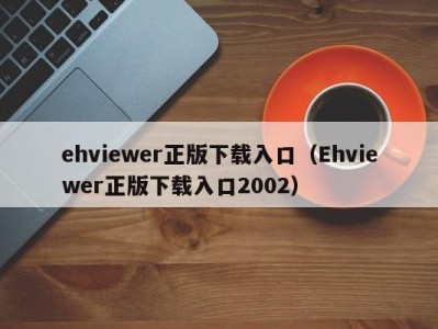 ehviewer正版下载入口（Ehviewer正版下载入口2002）
