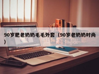 90岁肥老奶奶毛毛外套（90岁老奶奶时尚）