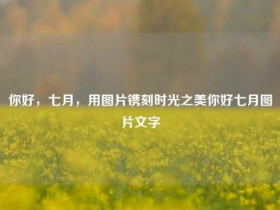 你好，七月，用图片镌刻时光之美你好七月图片文字