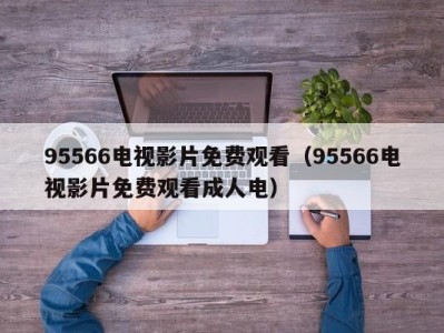 95566电视影片免费观看（95566电视影片免费观看成人电）