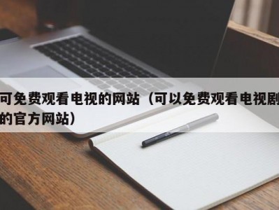 可免费观看电视的网站（可以免费观看电视剧的官方网站）