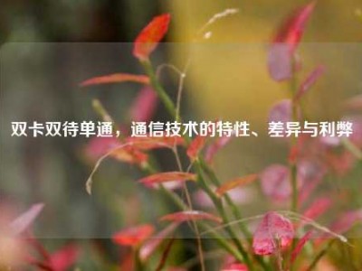 双卡双待单通，通信技术的特性、差异与利弊