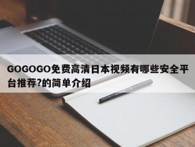 GOGOGO免费高清日本视频有哪些安全平台推荐?的简单介绍