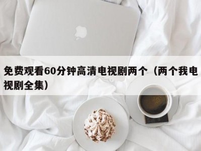 免费观看60分钟高清电视剧两个（两个我电视剧全集）