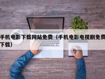 手机电影下载网站免费（手机电影电视剧免费下载）