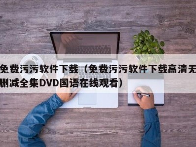 免费污污软件下载（免费污污软件下载高清无删减全集DVD国语在线观看）