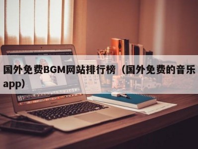 国外免费BGM网站排行榜（国外免费的音乐app）