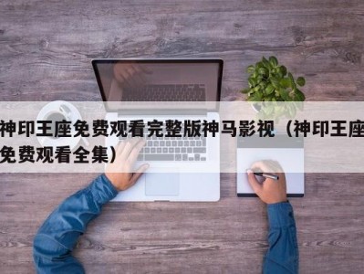 神印王座免费观看完整版神马影视（神印王座免费观看全集）