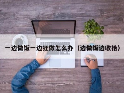 一边做饭一边狂做怎么办（边做饭边收拾）