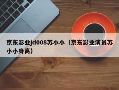 京东影业jd008苏小小（京东影业演员苏小小身高）