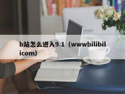 b站怎么进入9.1（wwwbilibilicom）