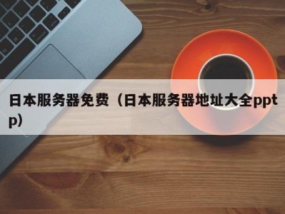 日本服务器免费（日本服务器地址大全pptp）