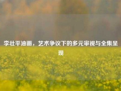 李壮平油画，艺术争议下的多元审视与全集呈现
