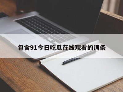 包含91今日吃瓜在线观看的词条