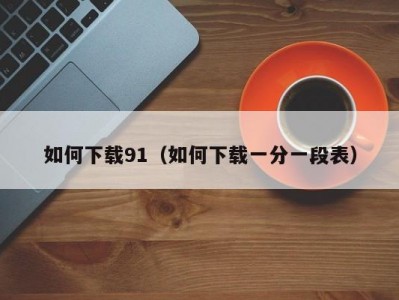 如何下载91（如何下载一分一段表）