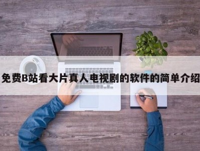 免费B站看大片真人电视剧的软件的简单介绍