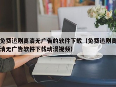 免费追剧高清无广告的软件下载（免费追剧高清无广告软件下载动漫视频）