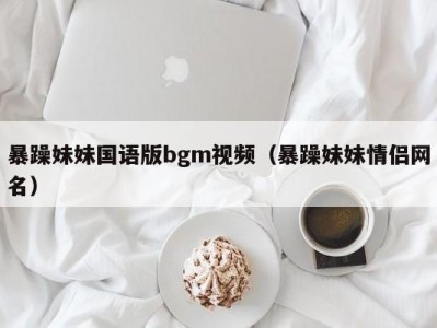 暴躁妹妹国语版bgm视频（暴躁妹妹情侣网名）