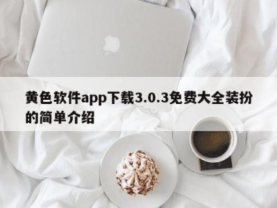 黄色软件app下载3.0.3免费大全装扮的简单介绍
