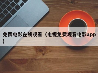免费电影在线观看（电视免费观看电影app）