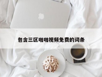 包含三区啪啪视频免费的词条
