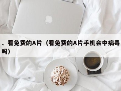 、看免费的A片（看免费的A片手机会中病毒吗）
